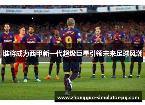 谁将成为西甲新一代超级巨星引领未来足球风潮