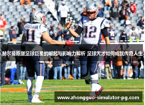 赫尔曼斯堡足球巨星的崛起与影响力解析 足球天才如何成就传奇人生 赫尔曼斯堡足球巨星的崛起与影响力解析 足球天才如何成就传奇人生