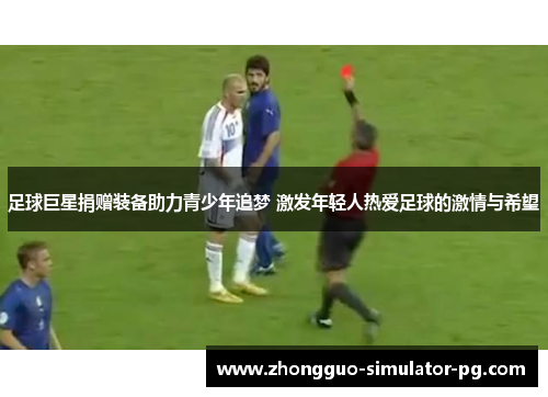 足球巨星捐赠装备助力青少年追梦 激发年轻人热爱足球的激情与希望 足球巨星捐赠装备助力青少年追梦 激发年轻人热爱足球的激情与希望