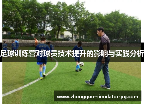 足球训练营对球员技术提升的影响与实践分析 足球训练营对球员技术提升的影响与实践分析