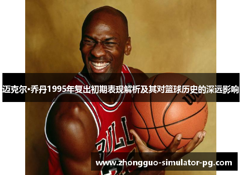 迈克尔·乔丹1995年复出初期表现解析及其对篮球历史的深远影响 迈克尔·乔丹1995年复出初期表现解析及其对篮球历史的深远影响