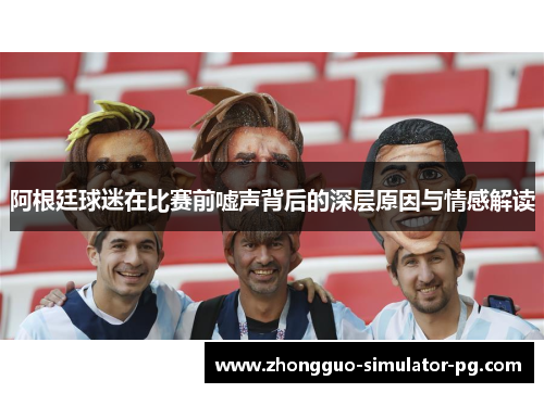 阿根廷球迷在比赛前嘘声背后的深层原因与情感解读 阿根廷球迷在比赛前嘘声背后的深层原因与情感解读
