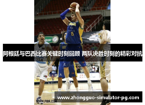 阿根廷与巴西比赛关键时刻回顾 两队决胜时刻的精彩对抗 阿根廷与巴西比赛关键时刻回顾 两队决胜时刻的精彩对抗