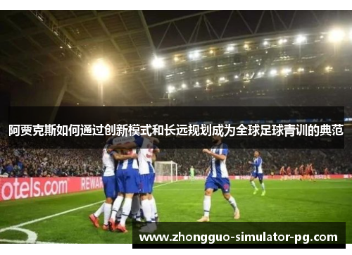 阿贾克斯如何通过创新模式和长远规划成为全球足球青训的典范 阿贾克斯如何通过创新模式和长远规划成为全球足球青训的典范