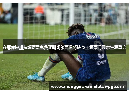 齐耶赫被加拉塔萨雷免费买断切尔西旧将转身土超豪门寻求生涯重启 齐耶赫被加拉塔萨雷免费买断切尔西旧将转身土超豪门寻求生涯重启