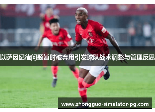 以萨因纪律问题暂时被弃用引发球队战术调整与管理反思 以萨因纪律问题暂时被弃用引发球队战术调整与管理反思