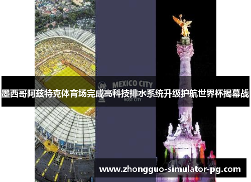 墨西哥阿兹特克体育场完成高科技排水系统升级护航世界杯揭幕战 墨西哥阿兹特克体育场完成高科技排水系统升级护航世界杯揭幕战