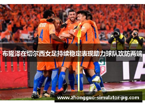 布隆泽在切尔西女足持续稳定表现助力球队攻防两端 布隆泽在切尔西女足持续稳定表现助力球队攻防两端