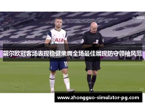 戴尔欧冠客场表现稳健荣膺全场最佳展现防守领袖风范 戴尔欧冠客场表现稳健荣膺全场最佳展现防守领袖风范