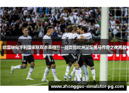 欧国联匈牙利国家队双杀英格兰一战震惊欧洲足坛黑马传奇之夜再起 欧国联匈牙利国家队双杀英格兰一战震惊欧洲足坛黑马传奇之夜再起