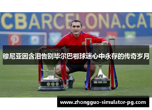穆尼亚因含泪告别毕尔巴鄂球迷心中永存的传奇岁月 穆尼亚因含泪告别毕尔巴鄂球迷心中永存的传奇岁月