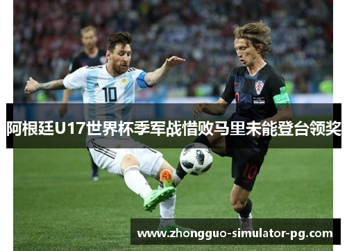 阿根廷U17世界杯季军战惜败马里未能登台领奖 阿根廷U17世界杯季军战惜败马里未能登台领奖