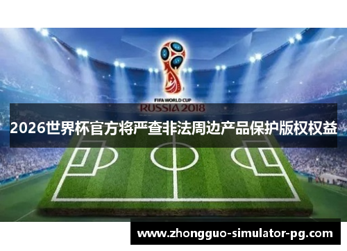 2026世界杯官方将严查非法周边产品保护版权权益 2026世界杯官方将严查非法周边产品保护版权权益