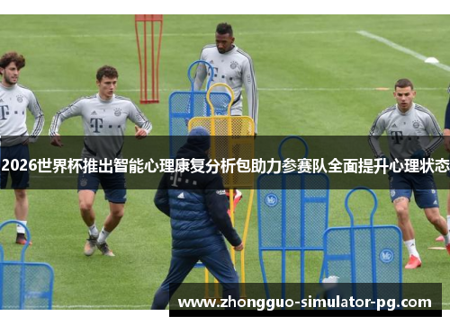 2026世界杯推出智能心理康复分析包助力参赛队全面提升心理状态 2026世界杯推出智能心理康复分析包助力参赛队全面提升心理状态