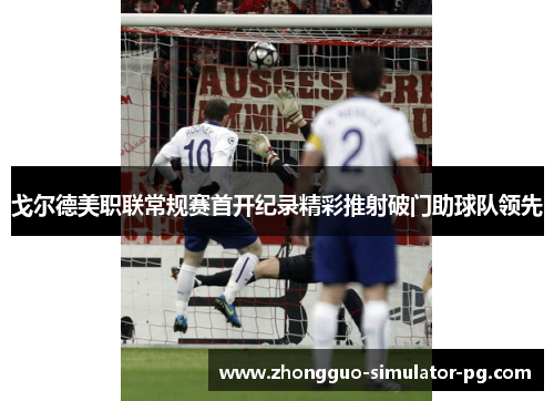戈尔德美职联常规赛首开纪录精彩推射破门助球队领先 戈尔德美职联常规赛首开纪录精彩推射破门助球队领先