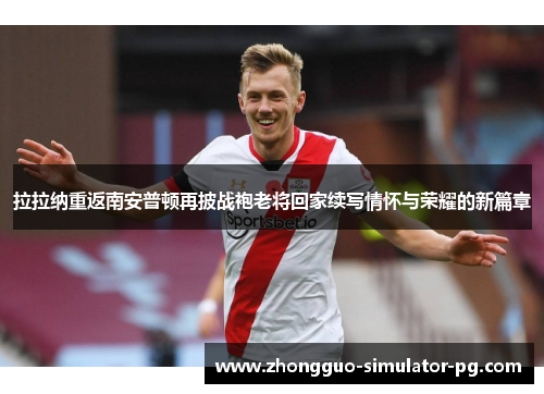 拉拉纳重返南安普顿再披战袍老将回家续写情怀与荣耀的新篇章 拉拉纳重返南安普顿再披战袍老将回家续写情怀与荣耀的新篇章