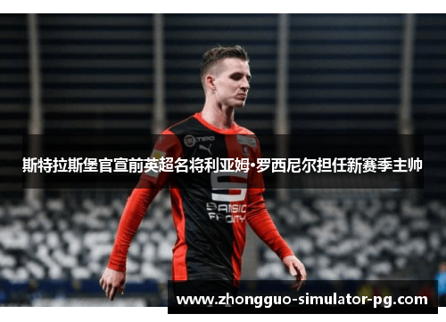 斯特拉斯堡官宣前英超名将利亚姆·罗西尼尔担任新赛季主帅 斯特拉斯堡官宣前英超名将利亚姆·罗西尼尔担任新赛季主帅
